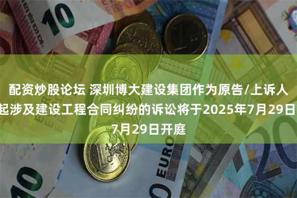 配资炒股论坛 深圳博大建设集团作为原告/上诉人的1起涉及建设工程合同纠纷的诉讼将于2025年7月29日开庭