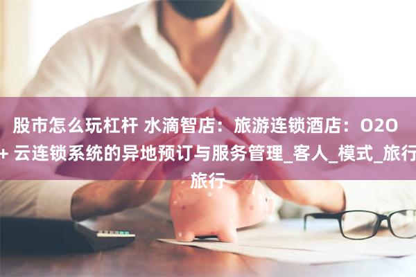 股市怎么玩杠杆 水滴智店：旅游连锁酒店：O2O + 云连锁系统的异地预订与服务管理_客人_模式_旅行