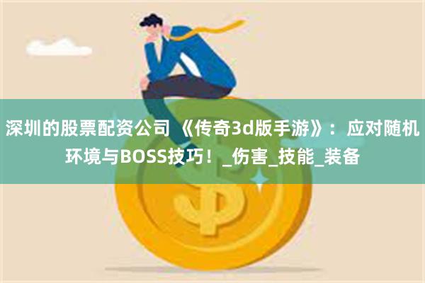 深圳的股票配资公司 《传奇3d版手游》：应对随机环境与BOSS技巧！_伤害_技能_装备