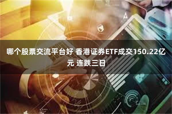 哪个股票交流平台好 香港证券ETF成交150.22亿元 连跌三日