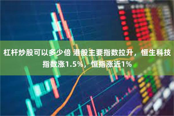杠杆炒股可以多少倍 港股主要指数拉升，恒生科技指数涨1.5%，恒指涨近1%