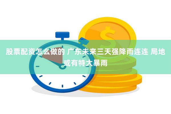 股票配资怎么做的 广东未来三天强降雨连连 局地或有特大暴雨
