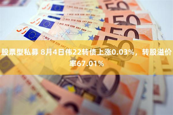 股票型私募 8月4日伟22转债上涨0.03%，转股溢价率67.01%