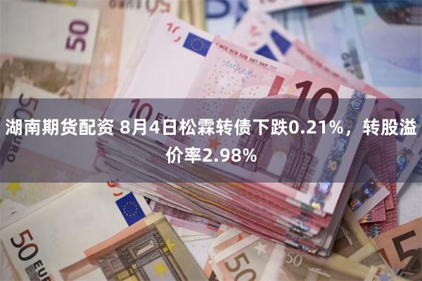湖南期货配资 8月4日松霖转债下跌0.21%，转股溢价率2.98%