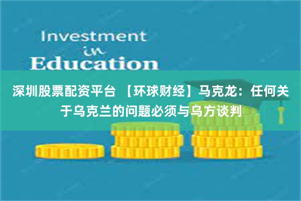 深圳股票配资平台 【环球财经】马克龙：任何关于乌克兰的问题必须与乌方谈判