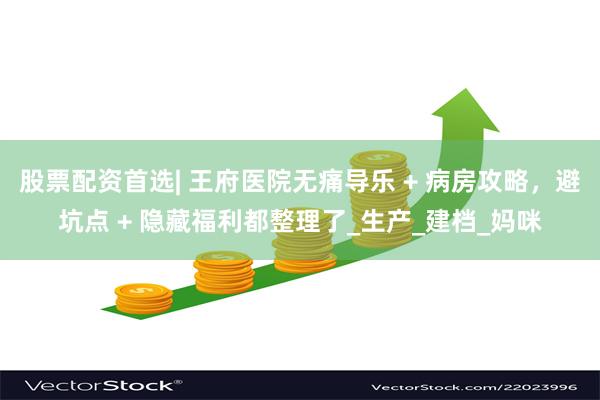 股票配资首选| 王府医院无痛导乐 + 病房攻略，避坑点 + 隐藏福利都整理了_生产_建档_妈咪