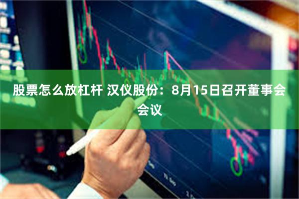 股票怎么放杠杆 汉仪股份：8月15日召开董事会会议