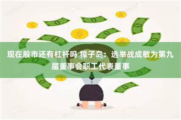 现在股市还有杠杆吗 獐子岛：选举战成敏为第九届董事会职工代表董事