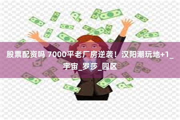 股票配资吗 7000平老厂房逆袭！汉阳潮玩地+1_宇宙_罗莎_园区