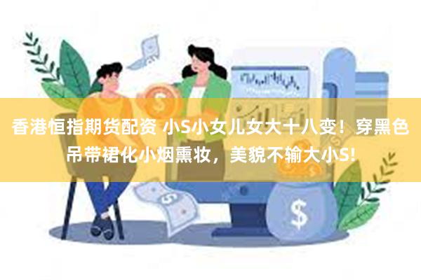 香港恒指期货配资 小S小女儿女大十八变！穿黑色吊带裙化小烟熏妆，美貌不输大小S!