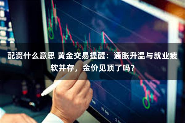 配资什么意思 黄金交易提醒：通胀升温与就业疲软并存，金价见顶了吗？